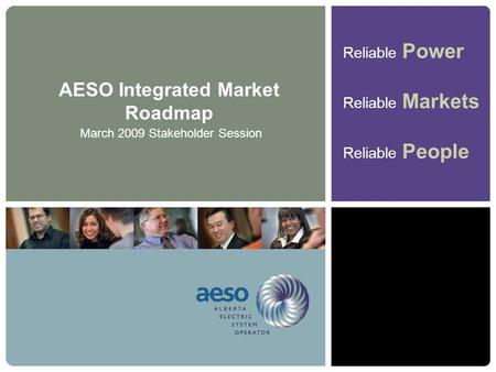 Reliable Power Reliable Markets Reliable People AESO Integrated Market Roadmap March 2009 Stakeholder Session.