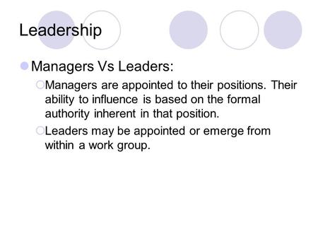 Leadership Managers Vs Leaders:  Managers are appointed to their positions. Their ability to influence is based on the formal authority inherent in that.