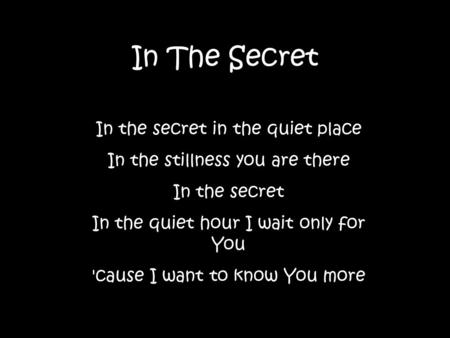 In The Secret In the secret in the quiet place In the stillness you are there In the secret In the quiet hour I wait only for You 'cause I want to know.