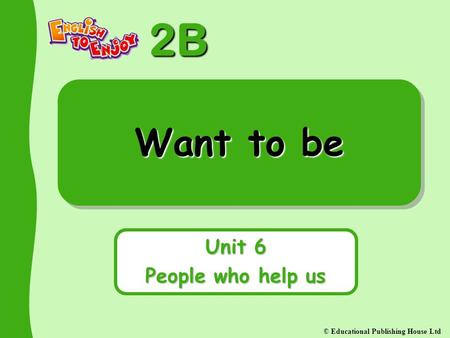 2B © Educational Publishing House Ltd Want to be Unit 6 People who help us.