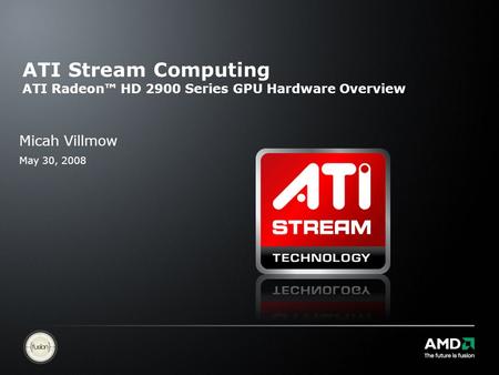 ATI Stream Computing ATI Radeon™ HD 2900 Series GPU Hardware Overview Micah Villmow May 30, 2008.