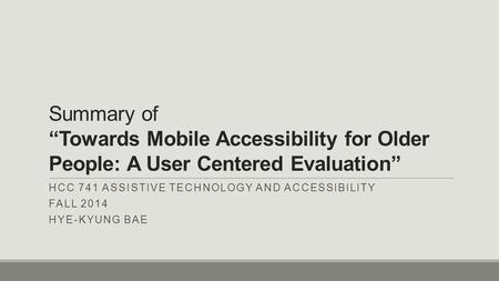 Summary of “Towards Mobile Accessibility for Older People: A User Centered Evaluation” HCC 741 ASSISTIVE TECHNOLOGY AND ACCESSIBILITY FALL 2014 HYE-KYUNG.