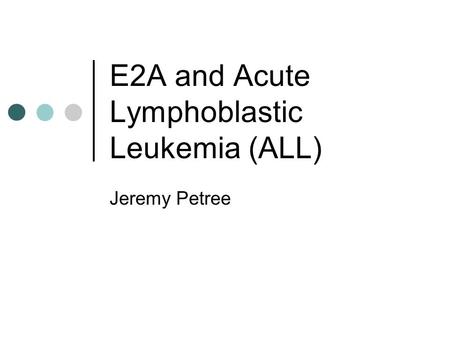 E2A and Acute Lymphoblastic Leukemia (ALL) Jeremy Petree.