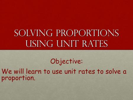 Solving Proportions Using Unit Rates Solving Proportions Using Unit Rates Objective: We will learn to use unit rates to solve a proportion.
