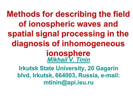 Methods for describing the field of ionospheric waves and spatial signal processing in the diagnosis of inhomogeneous ionosphere Mikhail V. Tinin Irkutsk.