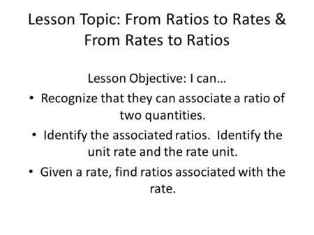 Lesson Topic: From Ratios to Rates & From Rates to Ratios Lesson Objective: I can… Recognize that they can associate a ratio of two quantities. Identify.