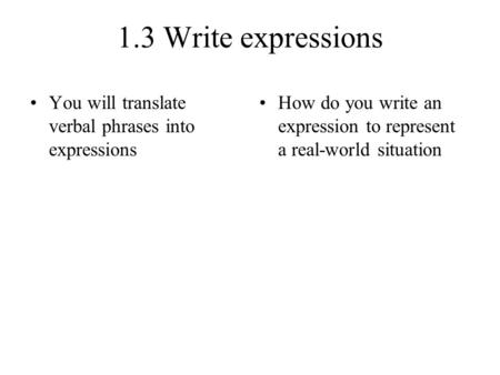 1.3 Write expressions You will translate verbal phrases into expressions How do you write an expression to represent a real-world situation.