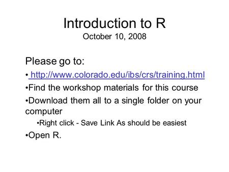 Introduction to R October 10, 2008 Please go to:  Find the workshop materials for this course Download them.