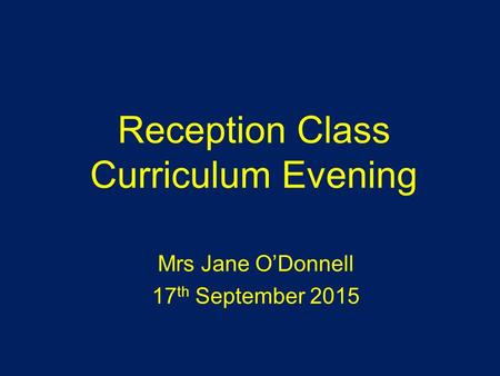 Reception Class Curriculum Evening Mrs Jane O’Donnell 17 th September 2015.