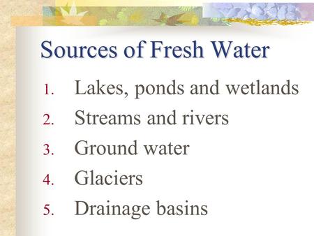 Sources of Fresh Water 1. Lakes, ponds and wetlands 2. Streams and rivers 3. Ground water 4. Glaciers 5. Drainage basins.