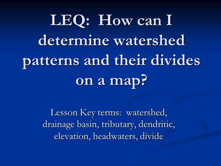 LEQ: How can I determine watershed patterns and their divides on a map? Lesson Key terms: watershed, drainage basin, tributary, dendritic, elevation,