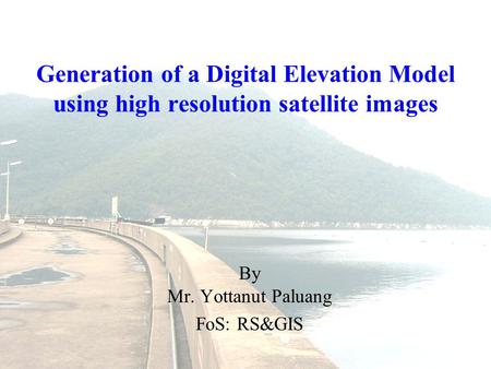 Generation of a Digital Elevation Model using high resolution satellite images By Mr. Yottanut Paluang FoS: RS&GIS.