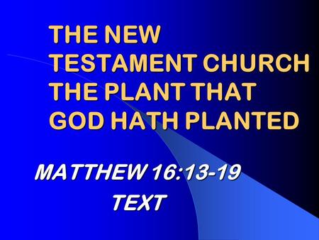THE NEW TESTAMENT CHURCH THE PLANT THAT GOD HATH PLANTED MATTHEW 16:13-19 TEXT.