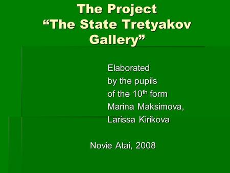 The Project “The State Tretyakov Gallery” Elaborated Elaborated by the pupils by the pupils of the 10 th form of the 10 th form Marina Maksimova, Marina.
