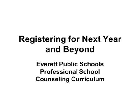 Registering for Next Year and Beyond Everett Public Schools Professional School Counseling Curriculum.