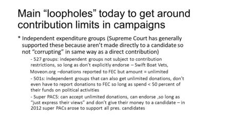 Main “loopholes” today to get around contribution limits in campaigns * Independent expenditure groups (Supreme Court has generally supported these because.