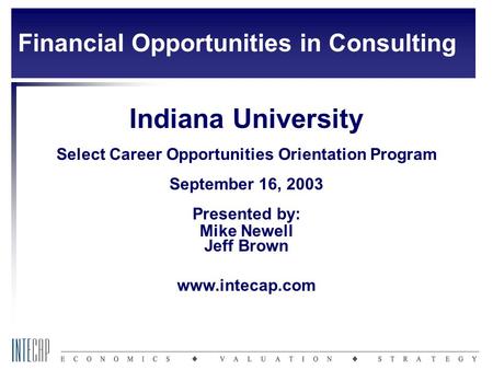 Indiana University Select Career Opportunities Orientation Program September 16, 2003 Presented by: Mike Newell Jeff Brown www.intecap.com Financial Opportunities.