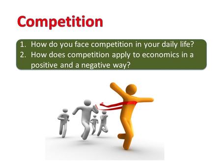 1.How do you face competition in your daily life? 2.How does competition apply to economics in a positive and a negative way? 1.How do you face competition.