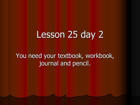 You need your textbook, workbook, journal and pencil. Lesson 25 day 2.