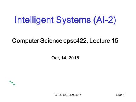 CPSC 422, Lecture 15Slide 1 Intelligent Systems (AI-2) Computer Science cpsc422, Lecture 15 Oct, 14, 2015.