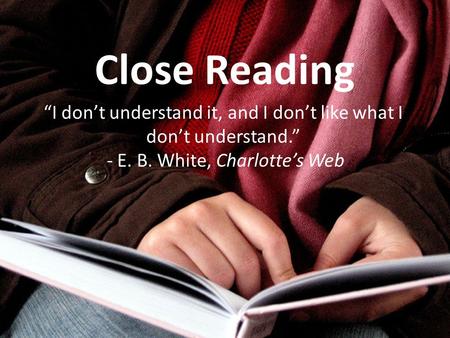 Close Reading “I don’t understand it, and I don’t like what I don’t understand.” - E. B. White, Charlotte’s Web.