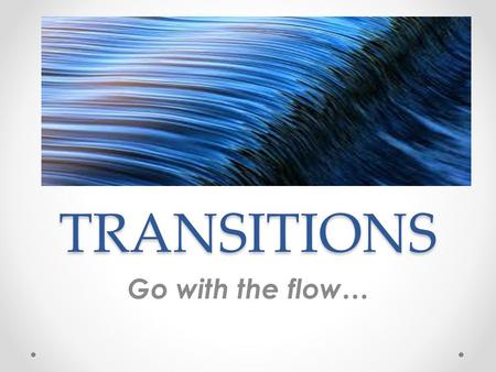 TRANSITIONS Go with the flow….