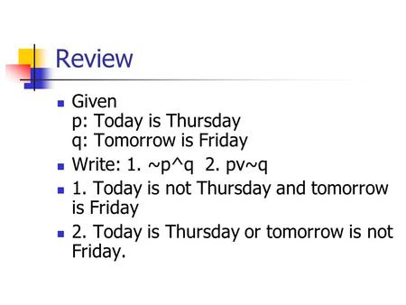 Review Given p: Today is Thursday q: Tomorrow is Friday