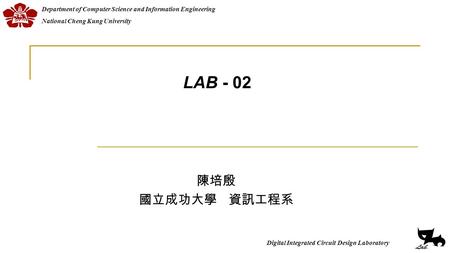 Digital Integrated Circuit Design Laboratory Department of Computer Science and Information EngineeringNational Cheng Kung University LAB - 02 陳培殷 國立成功大學.