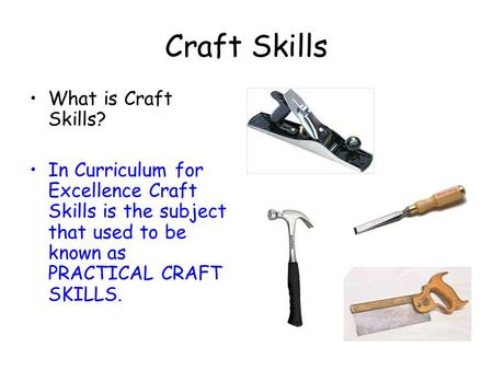 Craft Skills What is Craft Skills? In Curriculum for Excellence Craft Skills is the subject that used to be known as PRACTICAL CRAFT SKILLS.