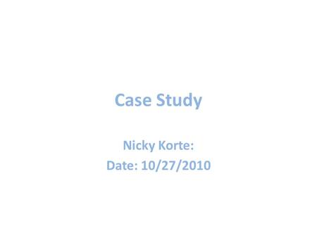 Case Study Nicky Korte: Date: 10/27/2010.