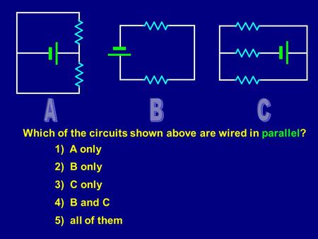 Which of the circuits shown above are wired in parallel? 1) A only 2) B only 3) C only 4) B and C 5) all of them.