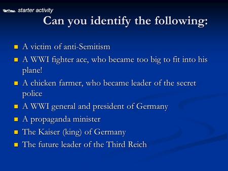  starter activity Can you identify the following: A victim of anti-Semitism A victim of anti-Semitism A WWI fighter ace, who became too big to fit into.