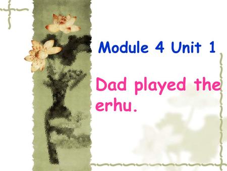 Module 4 Unit 1 Dad played the erhu. play football.