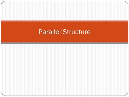 Parallel Structure. What is parallel structure and why is it used? Parallel structure means using the same pattern of words to show that two or more ideas.