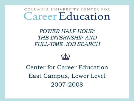 POWER HALF HOUR: THE INTERNSHIP AND FULL-TIME JOB SEARCH Center for Career Education East Campus, Lower Level 2007-2008.