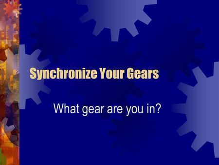 Synchronize Your Gears What gear are you in?. The Big Picture Where we’ve been. Where we are. Where we are going.