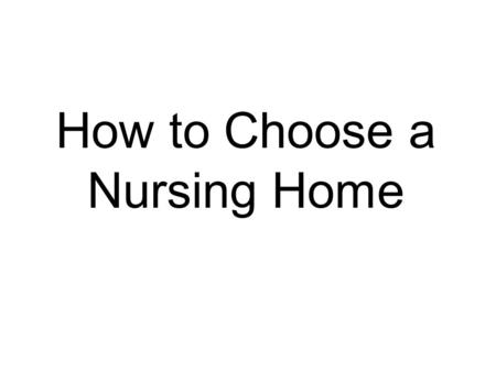 How to Choose a Nursing Home. Choosing a Nursing Home Understand the needs of the future resident. Visit nursing homes. Check for quality information.