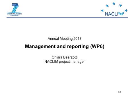 S 1 Annual Meeting 2013 Management and reporting (WP6) Chiara Bearzotti NACLIM project manager.