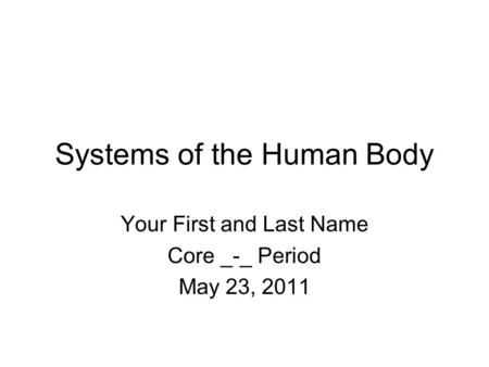 Systems of the Human Body Your First and Last Name Core _-_ Period May 23, 2011.