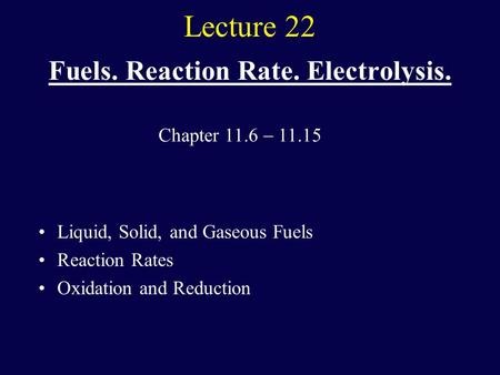 Lecture 22 Fuels. Reaction Rate. Electrolysis. Liquid, Solid, and Gaseous Fuels Reaction Rates Oxidation and Reduction Chapter 11.6  11.15.
