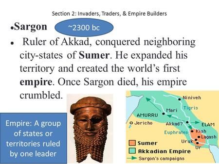 Section 2: Invaders, Traders, & Empire Builders Sargon Ruler of Akkad, conquered neighboring city-states of Sumer. He expanded his territory and created.