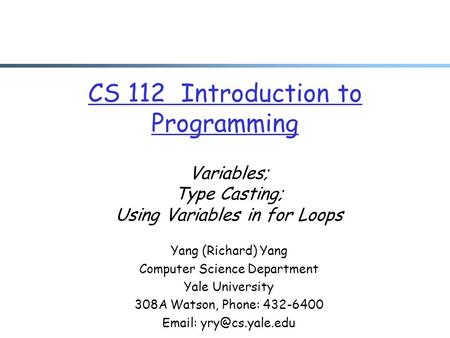 CS 112 Introduction to Programming Variables; Type Casting; Using Variables in for Loops Yang (Richard) Yang Computer Science Department Yale University.