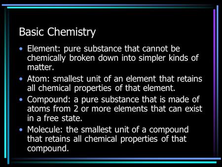 Basic Chemistry Element: pure substance that cannot be chemically broken down into simpler kinds of matter. Atom: smallest unit of an element that retains.