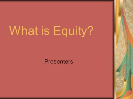 What is Equity? Presenters 1.