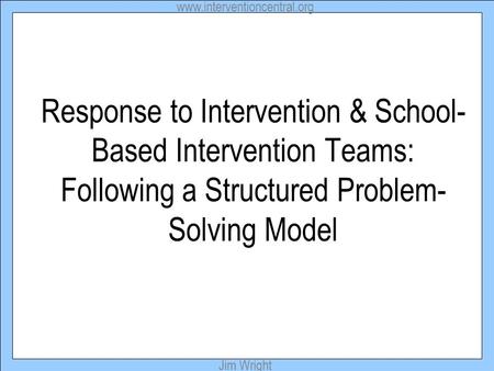 Www.interventioncentral.org Jim Wright Response to Intervention & School- Based Intervention Teams: Following a Structured Problem- Solving Model.