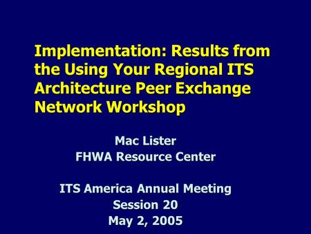 Implementation: Results from the Using Your Regional ITS Architecture Peer Exchange Network Workshop Mac Lister FHWA Resource Center ITS America Annual.