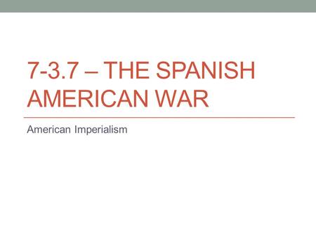 7-3.7 – THE SPANISH AMERICAN WAR American Imperialism.