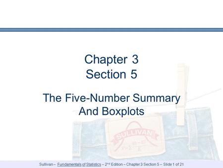 Sullivan – Fundamentals of Statistics – 2 nd Edition – Chapter 3 Section 5 – Slide 1 of 21 Chapter 3 Section 5 The Five-Number Summary And Boxplots.