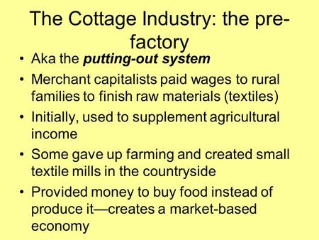 The Cottage Industry: the pre- factory Aka the putting-out system Merchant capitalists paid wages to rural families to finish raw materials (textiles)