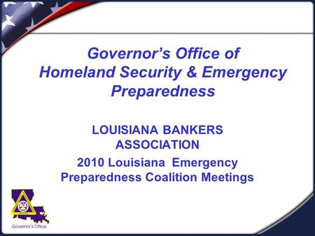 Governor’s Office of Homeland Security & Emergency Preparedness LOUISIANA BANKERS ASSOCIATION 2010 Louisiana Emergency Preparedness Coalition Meetings.